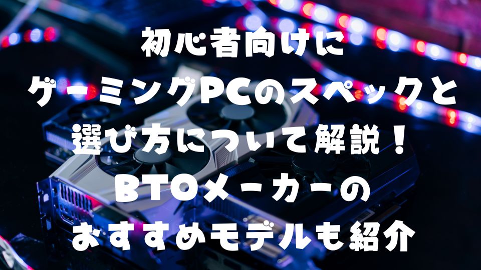 初心者向けにゲーミングPCのスペックと選び方について解説！BTO ...