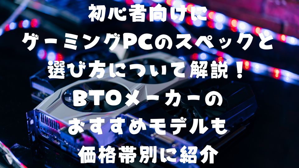 初心者向けにゲーミングPCのスペックと選び方について解説！BTO