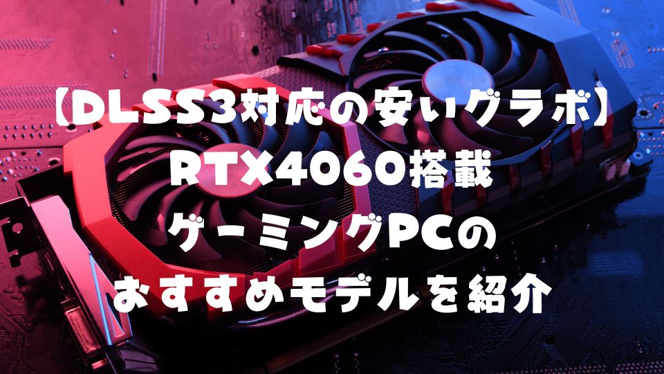 【DLSS3対応の安いグラボ】RTX4060搭載ゲーミングPCのおすすめモデルを紹介