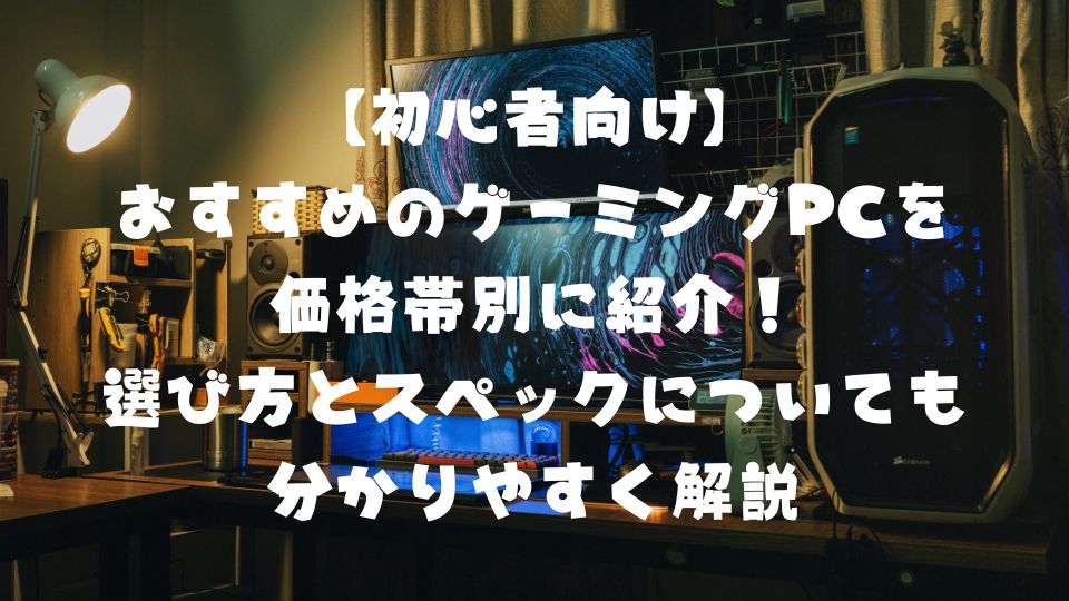 【初心者向け】おすすめのゲーミングPCを価格帯別に紹介！選び方とスペックについても分かりやすく解説