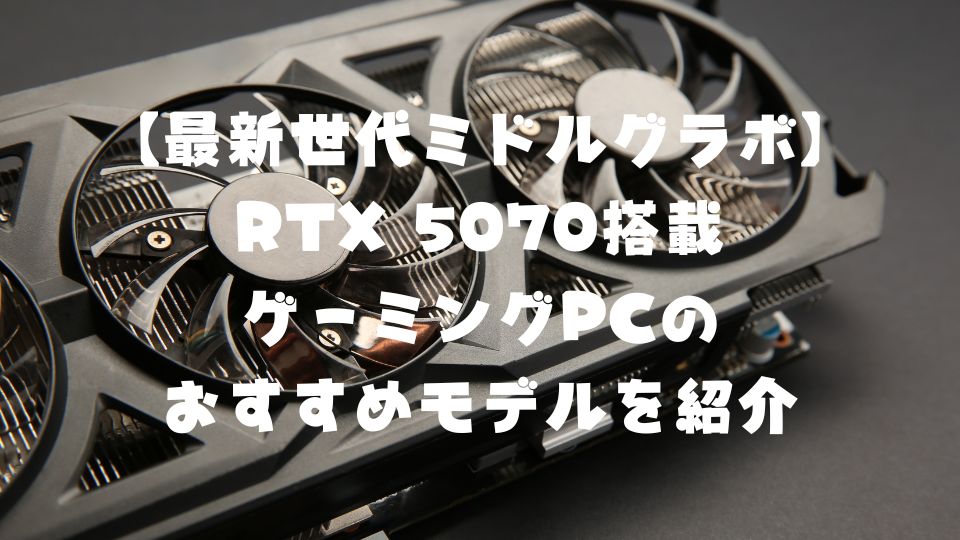 【最新世代ミドルグラボ】RTX 5070搭載ゲーミングPCのおすすめモデルを紹介【2025年1月発売予定】