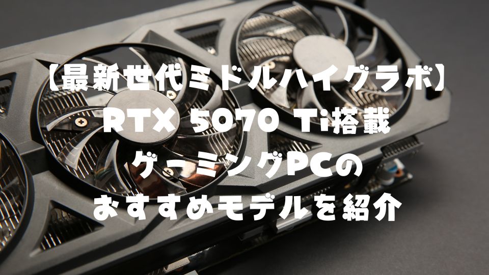 【最新世代ミドルハイグラボ】RTX 5070 Ti搭載ゲーミングPCのおすすめモデルを紹介【2025年2月発売】