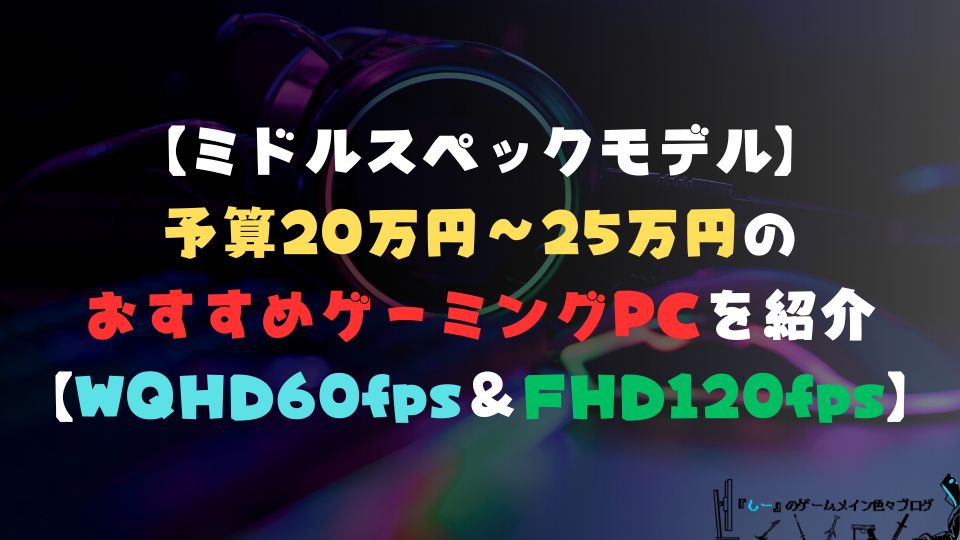 【ミドルスペックモデル】予算20万円～25万円のおすすめゲーミングPCを紹介【WQHD60fps＆フルHD120fps以上におすすめ】