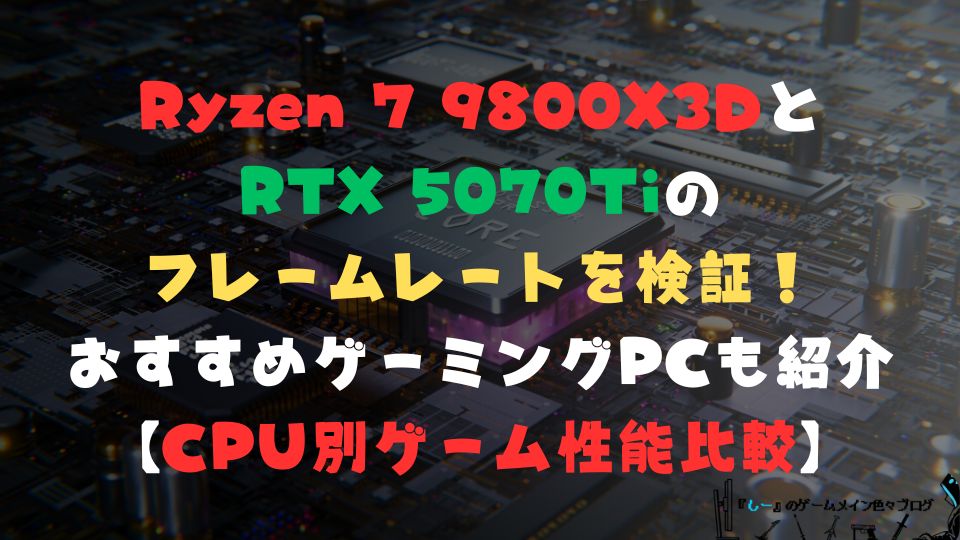 Ryzen 7 9800X3DとRTX 5070Tiのフレームレートを検証！おすすめゲーミングPCも紹介【CPU別ゲーム性能比較】
