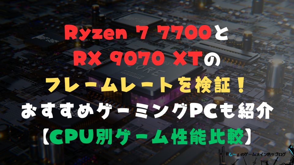 Ryzen 7 7700とRX 9070 XTのフレームレートを検証！おすすめゲーミングPCも紹介【CPU別ゲーム性能比較】