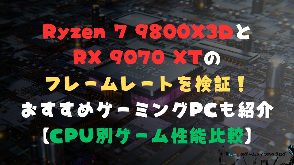 Ryzen 7 9800X3DとRX 9070 XTのフレームレートを検証！おすすめゲーミングPCも紹介【CPU別ゲーム性能比較】