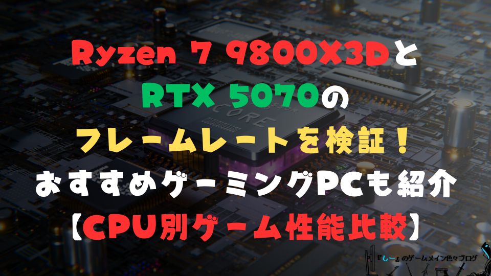 Ryzen 7 9800X3DとRTX 5070のフレームレートを検証！おすすめゲーミングPCも紹介【CPU別ゲーム性能比較】
