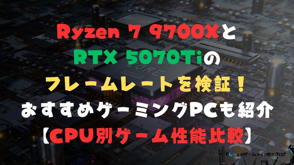 Ryzen 7 9700XとRTX 5070Tiのフレームレートを検証！おすすめゲーミングPCも紹介【CPU別ゲーム性能比較】
