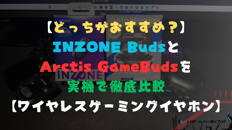 【どっちがおすすめ？】INZONE BudsとArctis GameBudsを実機で徹底比較【ワイヤレスゲーミングイヤホン】