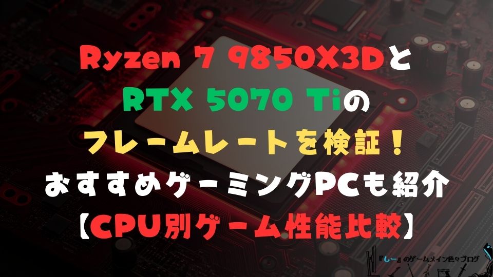 Ryzen 7 9850X3DとRTX 5070Tiのフレームレートを検証!おすすめゲーミングPCも紹介【CPU別ゲーム性能比較】