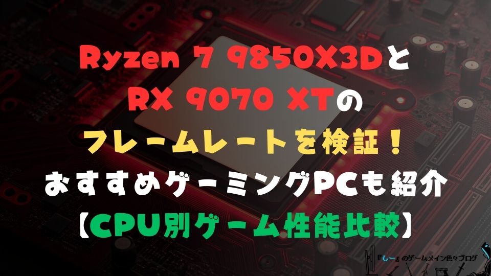 Ryzen 7 9850X3DとRX 9070 XTのフレームレートを検証！おすすめゲーミングPCも紹介【CPU別ゲーム性能比較】