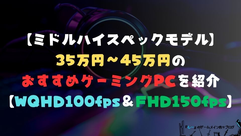 【ミドルハイスペックモデル】予算35万円~45万円のおすすめゲーミングPCを紹介【WQHD100fps&フルHD150fps以上におすすめ】