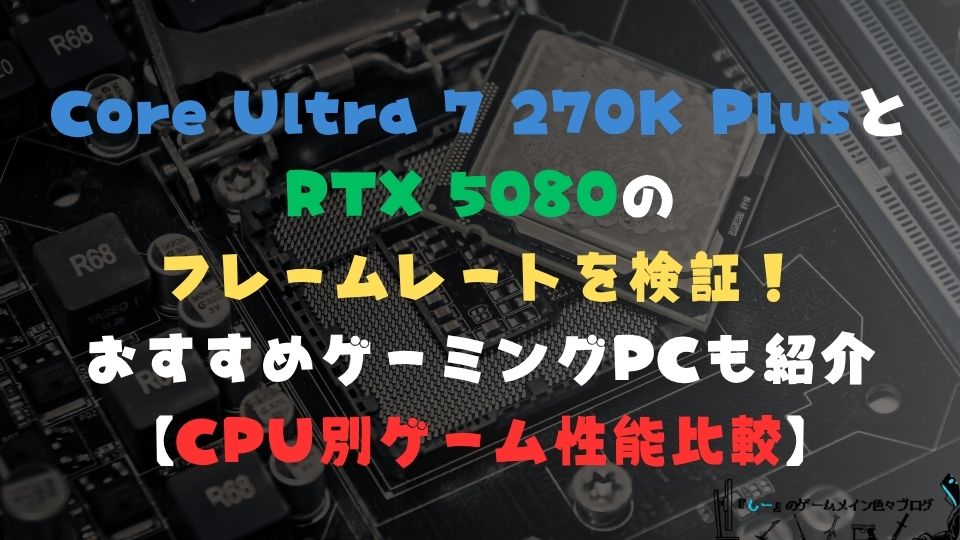Core Ultra 7 270K PlusとRTX 5080のフレームレートを検証!おすすめゲーミングPCも紹介【CPU別ゲーム性能比較】