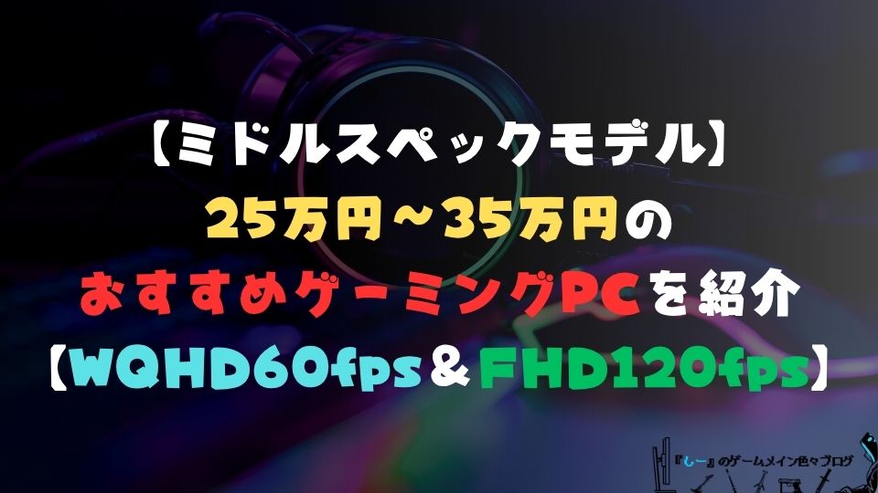【ミドルスペックモデル】予算25万円~35万円のおすすめゲーミングPCを紹介【WQHD60fps&フルHD120fps以上におすすめ】