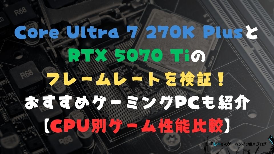 Core Ultra 7 270K PlusとRTX 5070 Tiのフレームレートを検証!おすすめゲーミングPCも紹介【CPU別ゲーム性能比較】