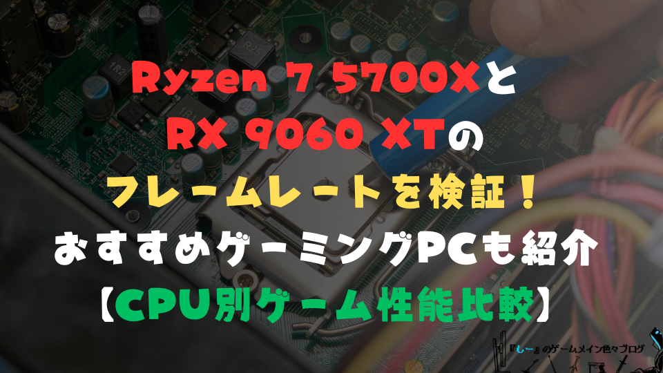 Ryzen 7 5700XとRX 9060 XTのフレームレートを検証！おすすめゲーミングPCも紹介【CPU別ゲーム性能比較】