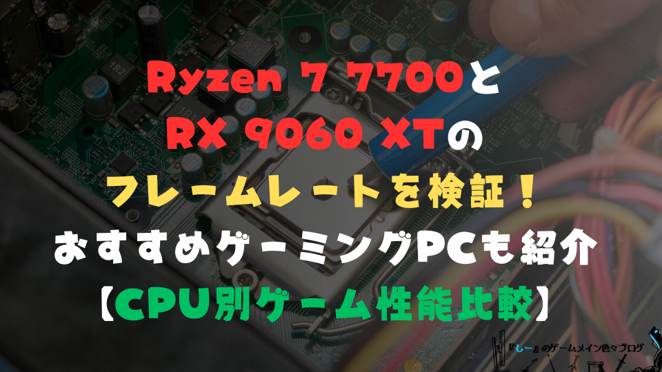 Ryzen 7 7700とRX 9060 XTのフレームレートを検証！おすすめゲーミングPCも紹介【CPU別ゲーム性能比較】
