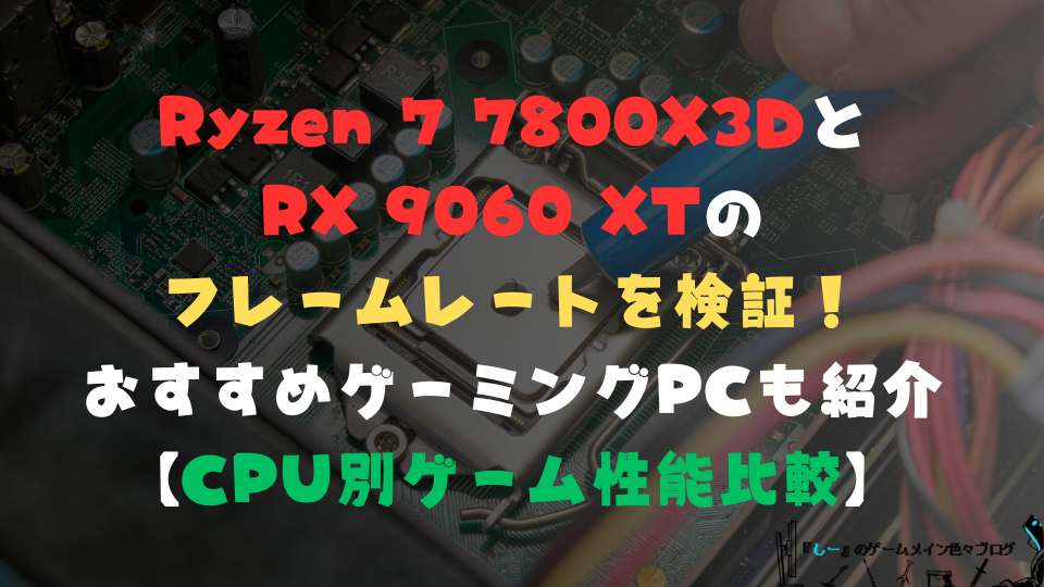 Ryzen 7 7800X3DとRX 9060 XTのフレームレートを検証！おすすめゲーミングPCも紹介【CPU別ゲーム性能比較】